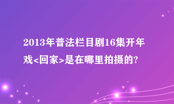 2013年普法栏目剧16集开年戏<回家>是在哪里拍摄的?