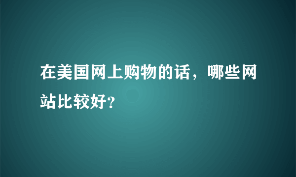 在美国网上购物的话，哪些网站比较好？