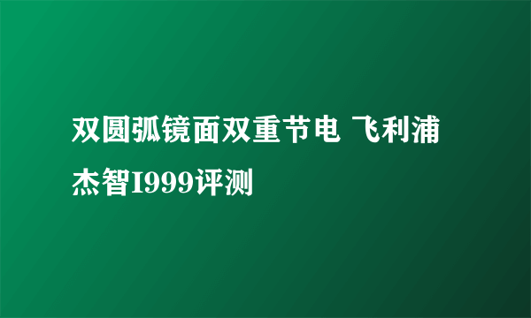 双圆弧镜面双重节电 飞利浦杰智I999评测