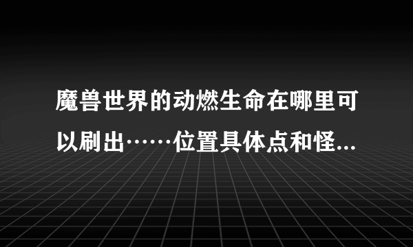 魔兽世界的动燃生命在哪里可以刷出……位置具体点和怪的名字，谢谢啊？