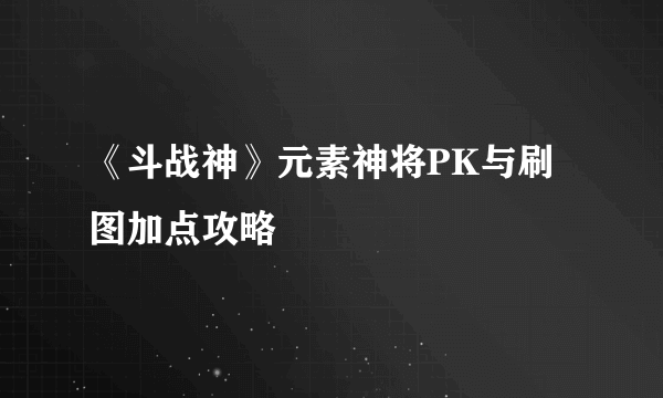 《斗战神》元素神将PK与刷图加点攻略