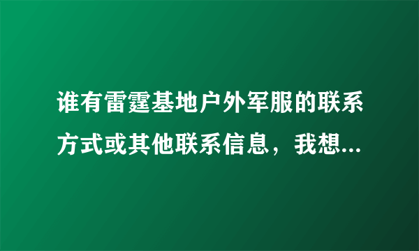 谁有雷霆基地户外军服的联系方式或其他联系信息，我想开个军品店我河北的