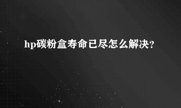 hp碳粉盒寿命已尽怎么解决？