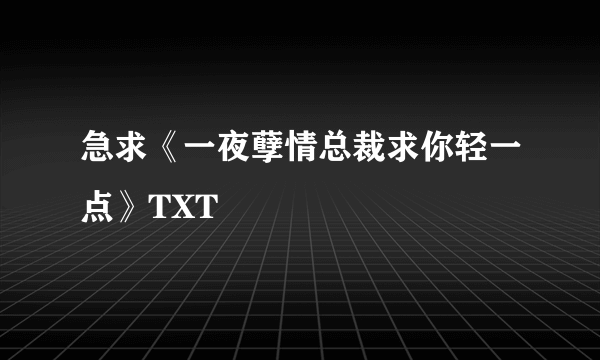 急求《一夜孽情总裁求你轻一点》TXT