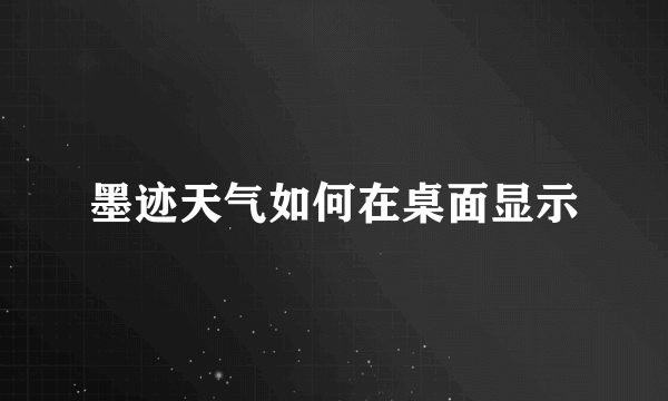 墨迹天气如何在桌面显示