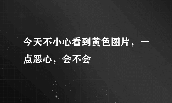 今天不小心看到黄色图片，一点恶心，会不会