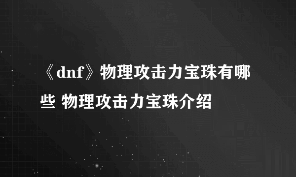 《dnf》物理攻击力宝珠有哪些 物理攻击力宝珠介绍