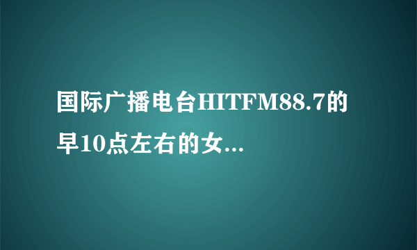 国际广播电台HITFM88.7的 早10点左右的女DJ是谁啊？？