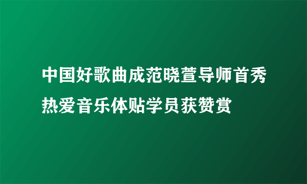 中国好歌曲成范晓萱导师首秀热爱音乐体贴学员获赞赏