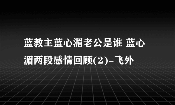 蓝教主蓝心湄老公是谁 蓝心湄两段感情回顾(2)-飞外