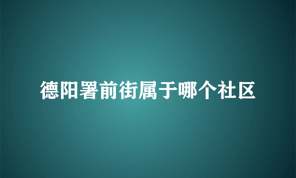 德阳署前街属于哪个社区