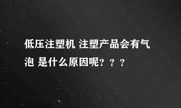 低压注塑机 注塑产品会有气泡 是什么原因呢？？？