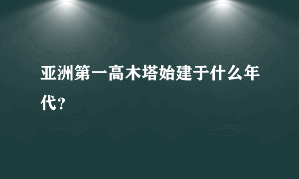 亚洲第一高木塔始建于什么年代？