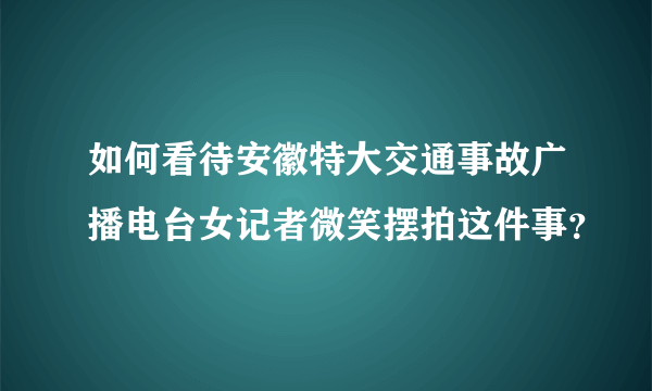 如何看待安徽特大交通事故广播电台女记者微笑摆拍这件事？