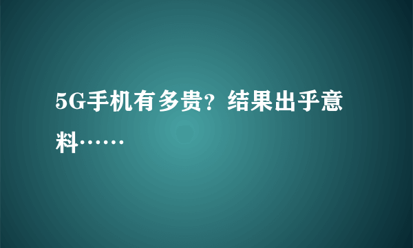 5G手机有多贵？结果出乎意料……