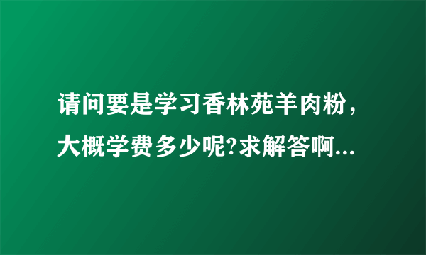 请问要是学习香林苑羊肉粉，大概学费多少呢?求解答啊，谢谢？