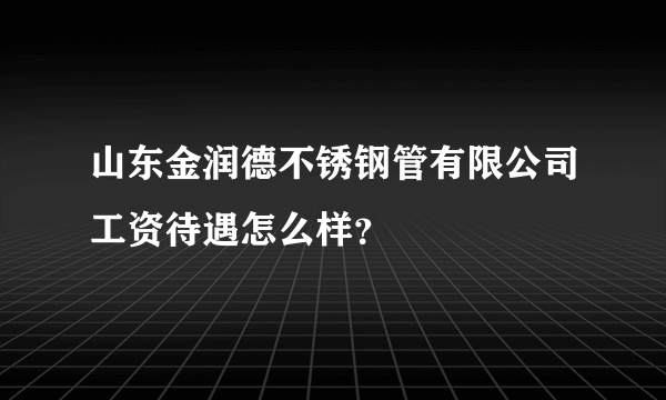 山东金润德不锈钢管有限公司工资待遇怎么样？