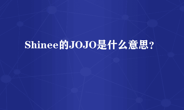 Shinee的JOJO是什么意思？