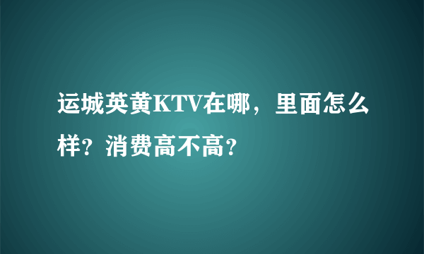 运城英黄KTV在哪，里面怎么样？消费高不高？