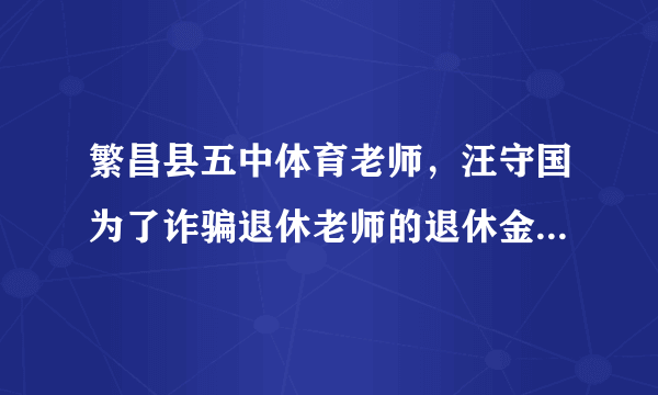 繁昌县五中体育老师，汪守国为了诈骗退休老师的退休金，采取假离婚，