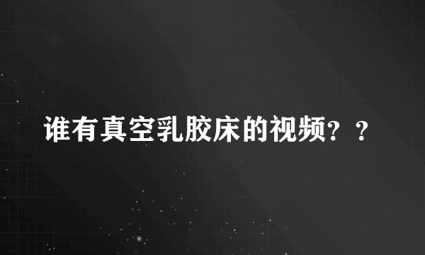 谁有真空乳胶床的视频？？