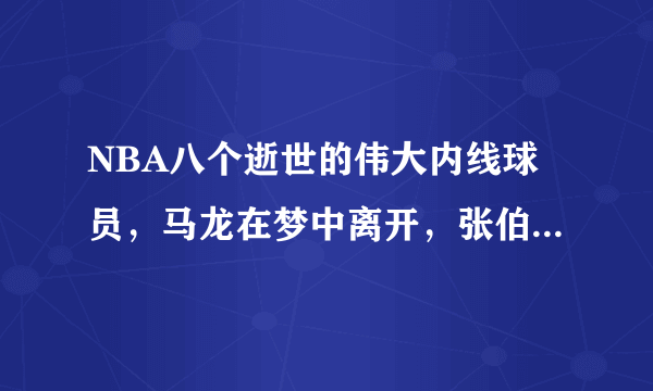 NBA八个逝世的伟大内线球员，马龙在梦中离开，张伯伦只活了63年！