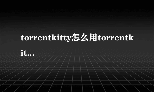 torrentkitty怎么用torrentkitty怎么进入