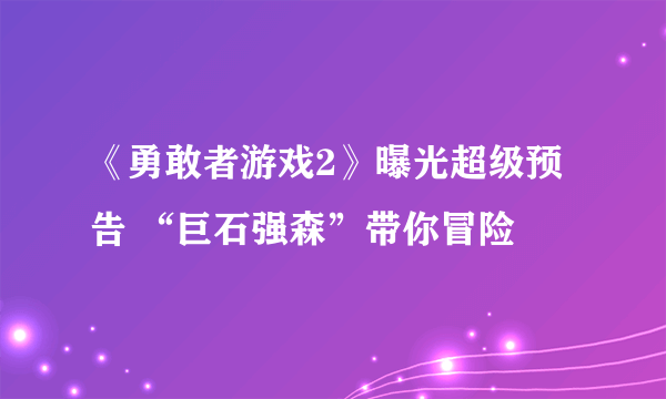 《勇敢者游戏2》曝光超级预告 “巨石强森”带你冒险