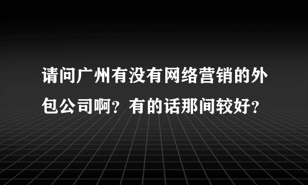 请问广州有没有网络营销的外包公司啊？有的话那间较好？