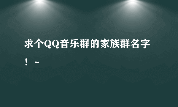 求个QQ音乐群的家族群名字！~