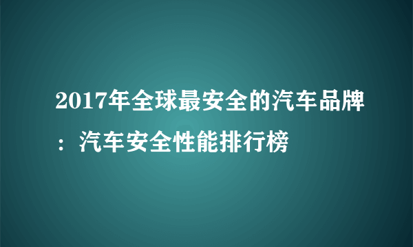 2017年全球最安全的汽车品牌：汽车安全性能排行榜