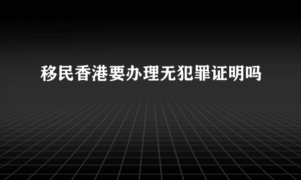 移民香港要办理无犯罪证明吗