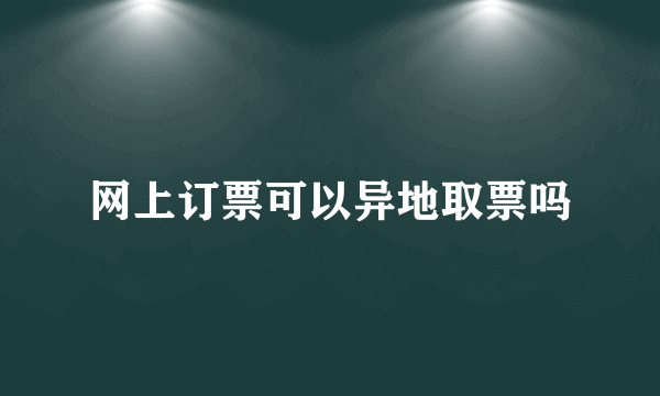 网上订票可以异地取票吗