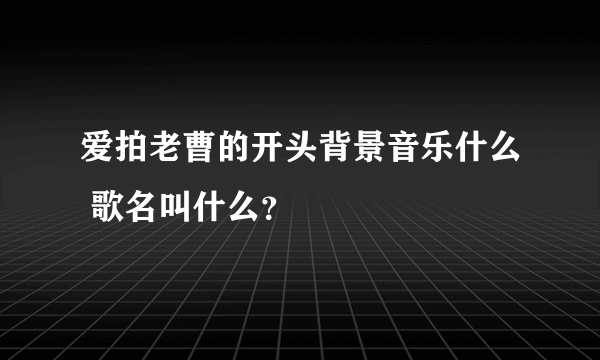 爱拍老曹的开头背景音乐什么 歌名叫什么？