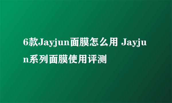 6款Jayjun面膜怎么用 Jayjun系列面膜使用评测