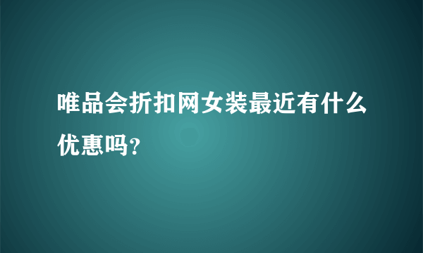 唯品会折扣网女装最近有什么优惠吗？