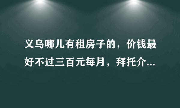 义乌哪儿有租房子的，价钱最好不过三百元每月，拜托介绍详细地址