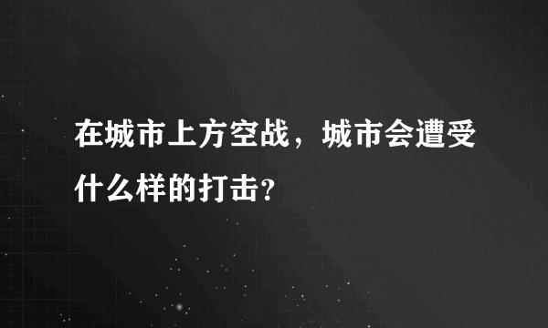 在城市上方空战，城市会遭受什么样的打击？