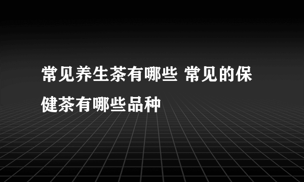 常见养生茶有哪些 常见的保健茶有哪些品种