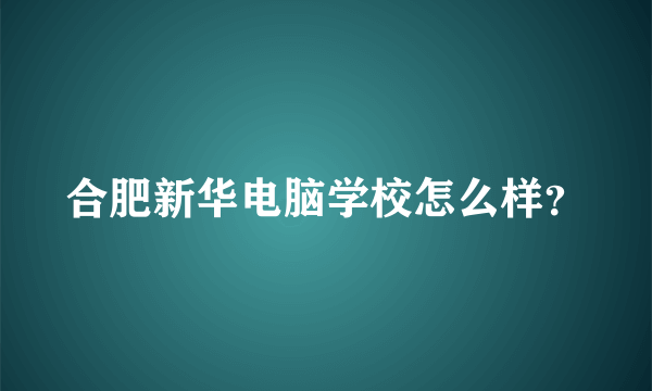 合肥新华电脑学校怎么样？