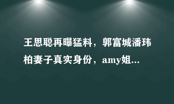 王思聪再曝猛料，郭富城潘玮柏妻子真实身份，amy姐怎么回应？