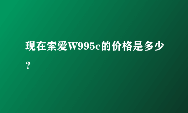 现在索爱W995c的价格是多少？