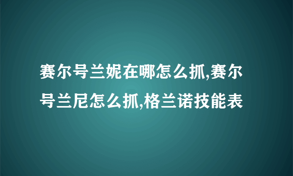 赛尔号兰妮在哪怎么抓,赛尔号兰尼怎么抓,格兰诺技能表