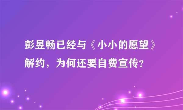 彭昱畅已经与《小小的愿望》解约，为何还要自费宣传？