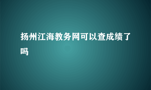 扬州江海教务网可以查成绩了吗