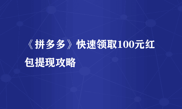 《拼多多》快速领取100元红包提现攻略