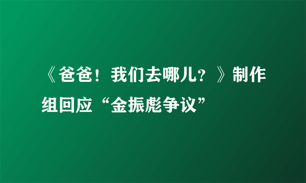 《爸爸！我们去哪儿？》制作组回应“金振彪争议”