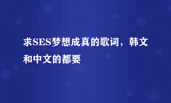 求SES梦想成真的歌词，韩文和中文的都要