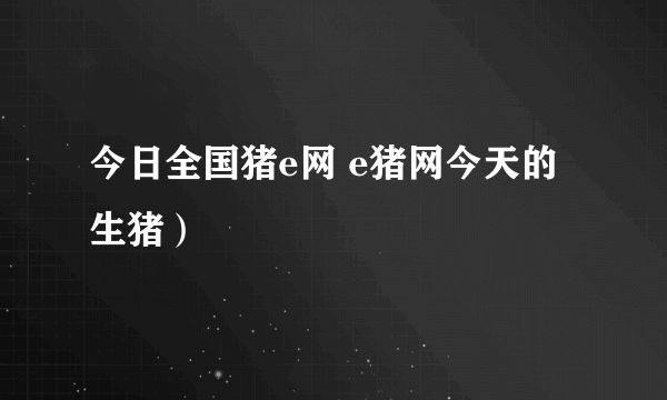 今日全国猪e网 e猪网今天的生猪）