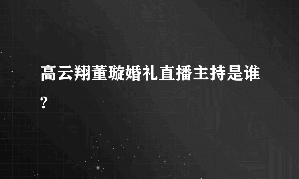 高云翔董璇婚礼直播主持是谁?